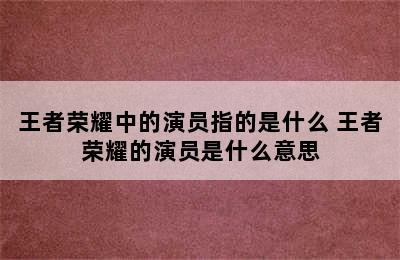 王者荣耀中的演员指的是什么 王者荣耀的演员是什么意思